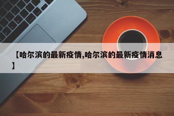 【哈尔滨的最新疫情,哈尔滨的最新疫情消息】