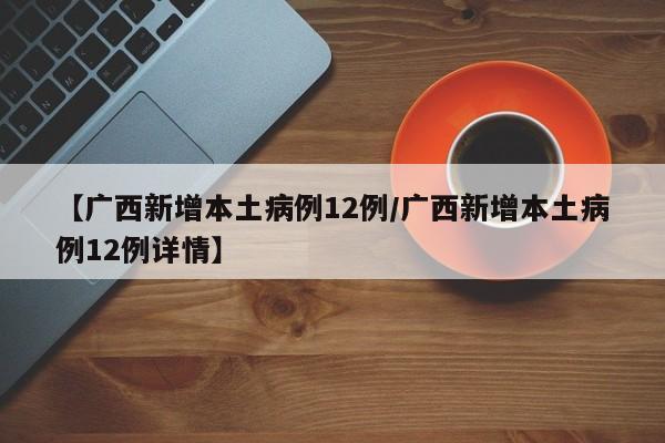 【广西新增本土病例12例/广西新增本土病例12例详情】
