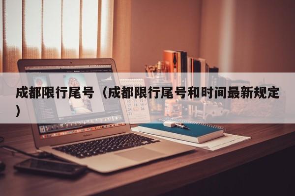 成都限行尾号（成都限行尾号和时间最新规定）
