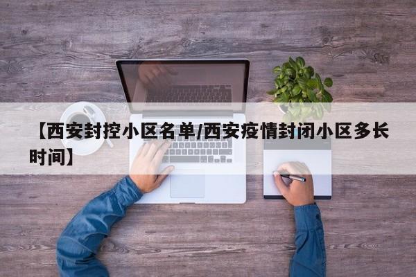 【西安封控小区名单/西安疫情封闭小区多长时间】