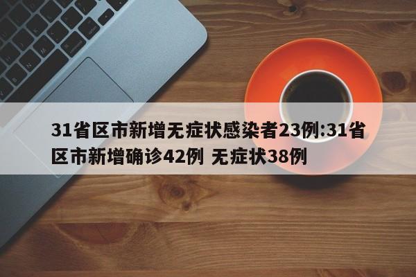 31省区市新增无症状感染者23例:31省区市新增确诊42例 无症状38例