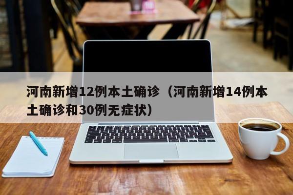 河南新增12例本土确诊(河南新增14例本土确诊和30例无症状)