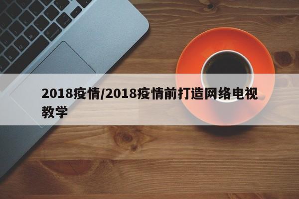 2018疫情/2018疫情前打造网络电视教学
