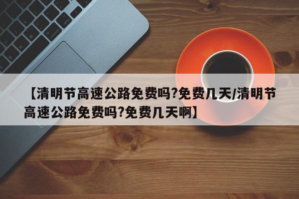 【清明节高速公路免费吗?免费几天/清明节高速公路免费吗?免费几天啊】