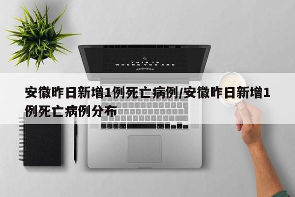 安徽昨日新增1例死亡病例/安徽昨日新增1例死亡病例分布