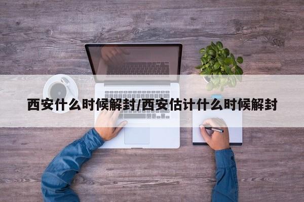 西安什么时候解封/西安估计什么时候解封