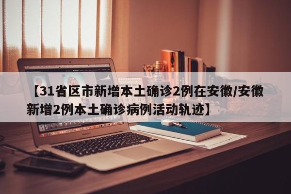 【31省区市新增本土确诊2例在安徽/安徽新增2例本土确诊病例活动轨迹】