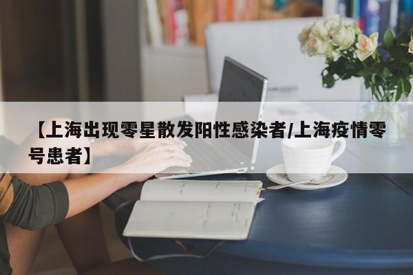 【上海出现零星散发阳性感染者/上海疫情零号患者】