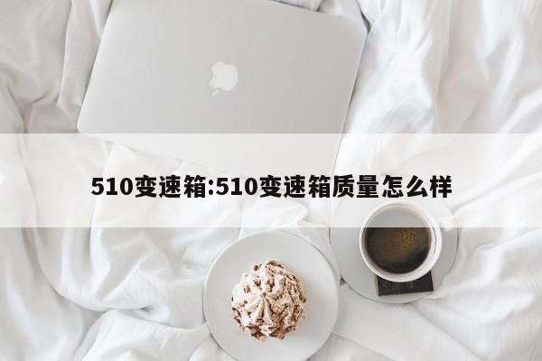 510变速箱:510变速箱质量怎么样