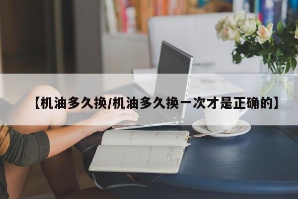 【机油多久换/机油多久换一次才是正确的】
