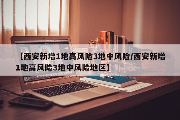 【西安新增1地高风险3地中风险/西安新增1地高风险3地中风险地区】