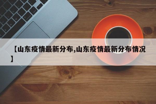 【山东疫情最新分布,山东疫情最新分布情况】