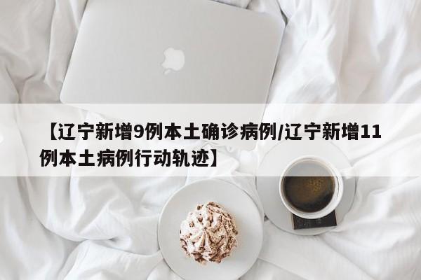 【辽宁新增9例本土确诊病例/辽宁新增11例本土病例行动轨迹】