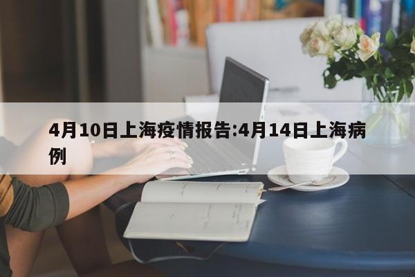4月10日上海疫情报告:4月14日上海病例