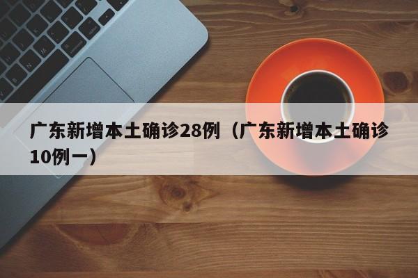 广东新增本土确诊28例(广东新增本土确诊10例一)