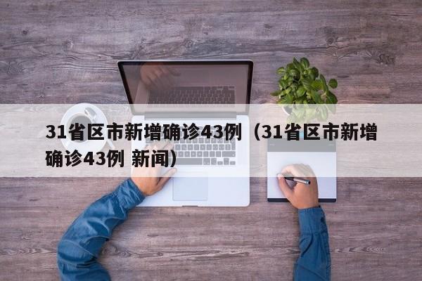 31省区市新增确诊43例(31省区市新增确诊43例 新闻)