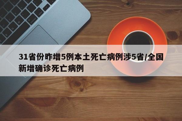 31省份昨增5例本土死亡病例涉5省/全国新增确诊死亡病例