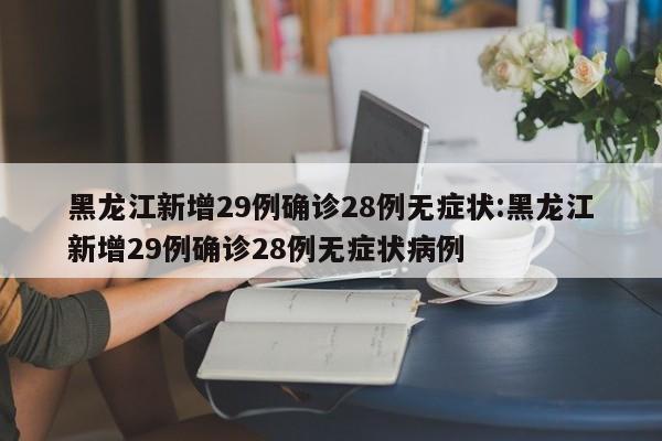 黑龙江新增29例确诊28例无症状:黑龙江新增29例确诊28例无症状病例