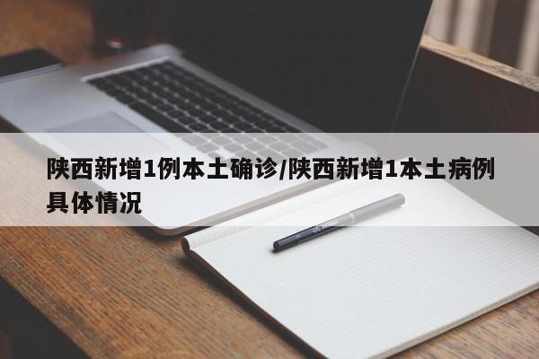 陕西新增1例本土确诊/陕西新增1本土病例具体情况