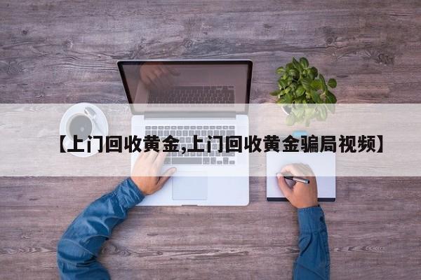 【上门回收黄金,上门回收黄金骗局视频】