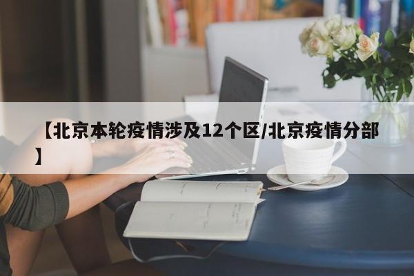 【北京本轮疫情涉及12个区/北京疫情分部】