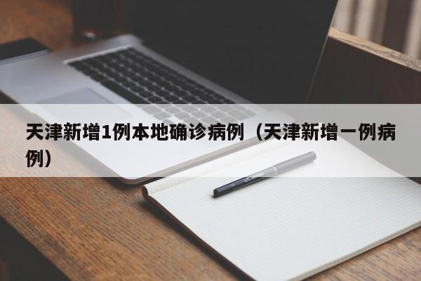 天津新增1例本地确诊病例(天津新增一例病例)