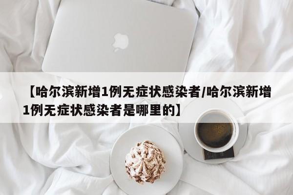 【哈尔滨新增1例无症状感染者/哈尔滨新增1例无症状感染者是哪里的】