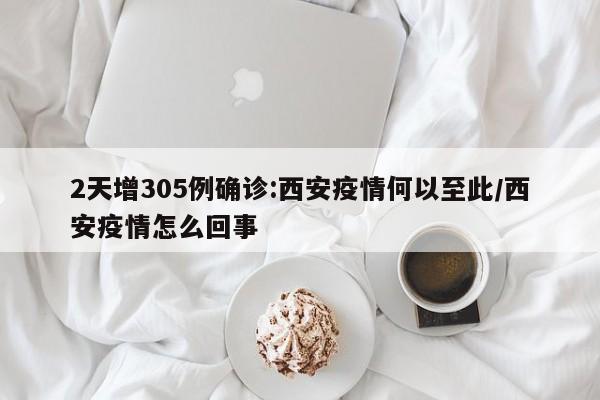 2天增305例确诊:西安疫情何以至此/西安疫情怎么回事