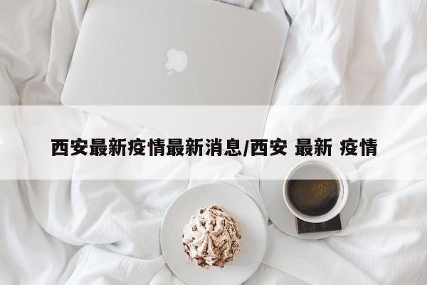 西安最新疫情最新消息/西安 最新 疫情