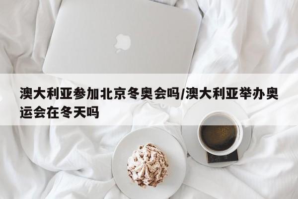 澳大利亚参加北京冬奥会吗/澳大利亚举办奥运会在冬天吗