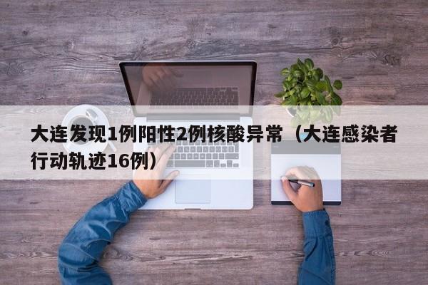 大连发现1例阳性2例核酸异常(大连感染者行动轨迹16例)