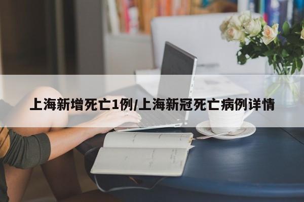 上海新增死亡1例/上海新冠死亡病例详情