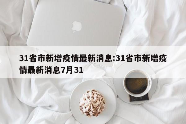 31省市新增疫情最新消息:31省市新增疫情最新消息7月31
