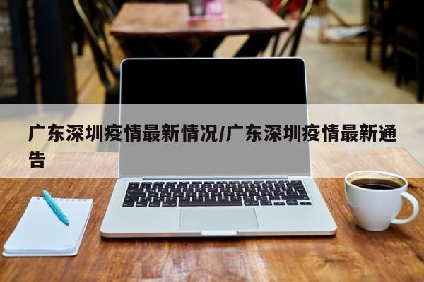广东深圳疫情最新情况/广东深圳疫情最新通告