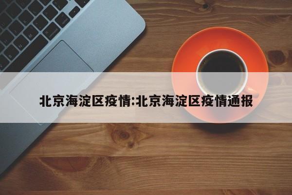 北京海淀区疫情:北京海淀区疫情通报