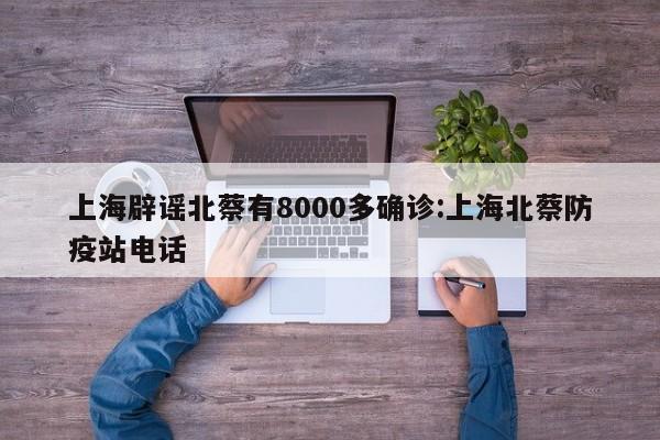 上海辟谣北蔡有8000多确诊:上海北蔡防疫站电话