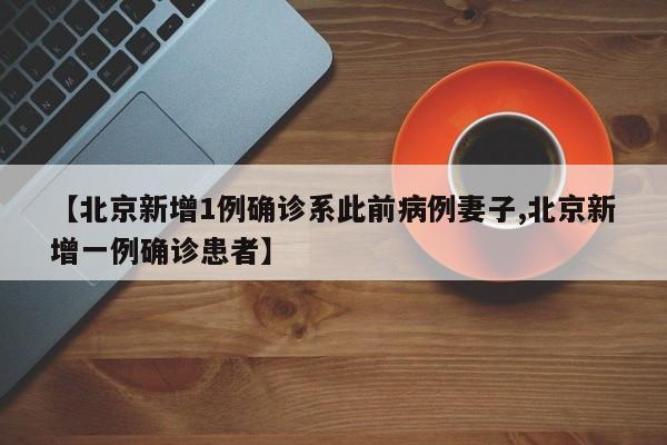 【北京新增1例确诊系此前病例妻子,北京新增一例确诊患者】