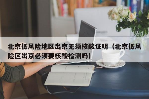 北京低风险地区出京无须核酸证明(北京低风险区出京必须要核酸检测吗)