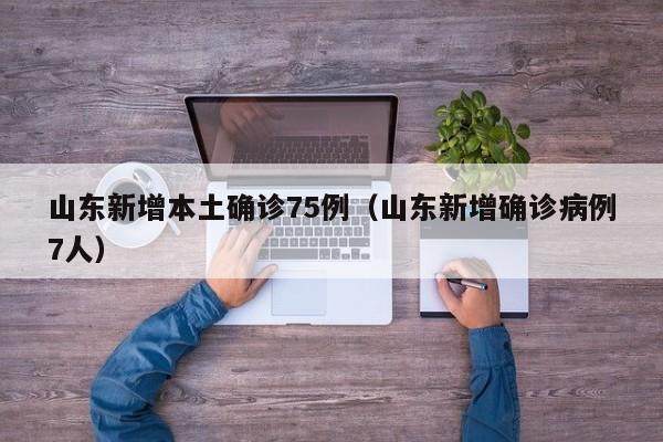 山东新增本土确诊75例(山东新增确诊病例7人)