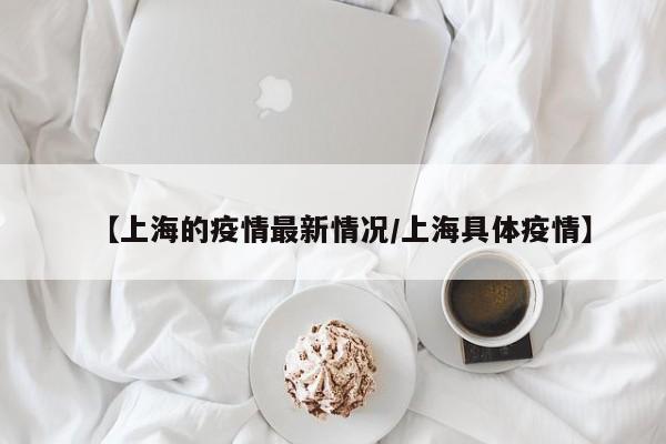 【上海的疫情最新情况/上海具体疫情】
