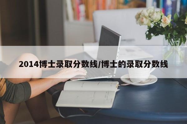 2014博士录取分数线/博士的录取分数线