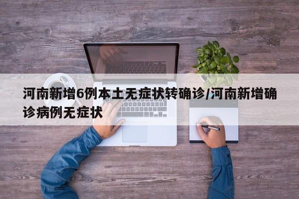 河南新增6例本土无症状转确诊/河南新增确诊病例无症状