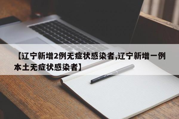 【辽宁新增2例无症状感染者,辽宁新增一例本土无症状感染者】