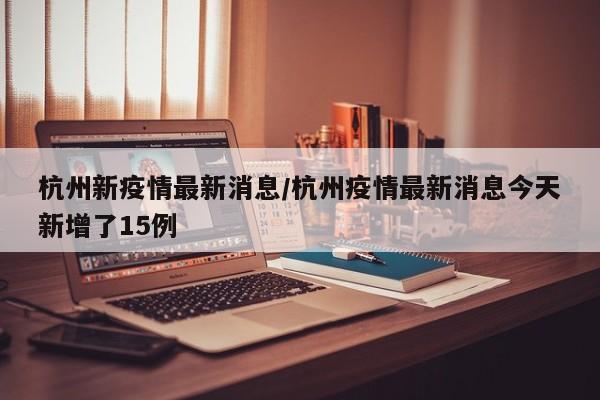 杭州新疫情最新消息/杭州疫情最新消息今天新增了15例