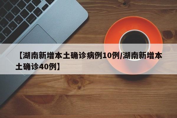 【湖南新增本土确诊病例10例/湖南新增本土确诊40例】
