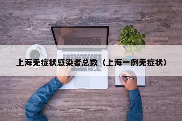 上海无症状感染者总数(上海一例无症状)