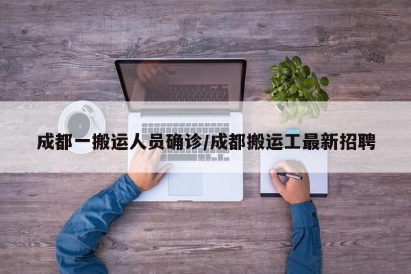 成都一搬运人员确诊/成都搬运工最新招聘
