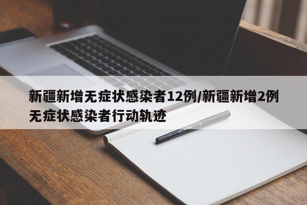新疆新增无症状感染者12例/新疆新增2例无症状感染者行动轨迹