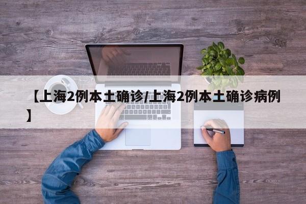 【上海2例本土确诊/上海2例本土确诊病例】