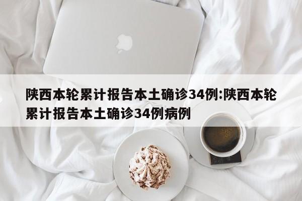 陕西本轮累计报告本土确诊34例:陕西本轮累计报告本土确诊34例病例